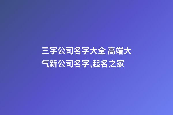 三字公司名字大全 高端大气新公司名字,起名之家-第1张-公司起名-玄机派